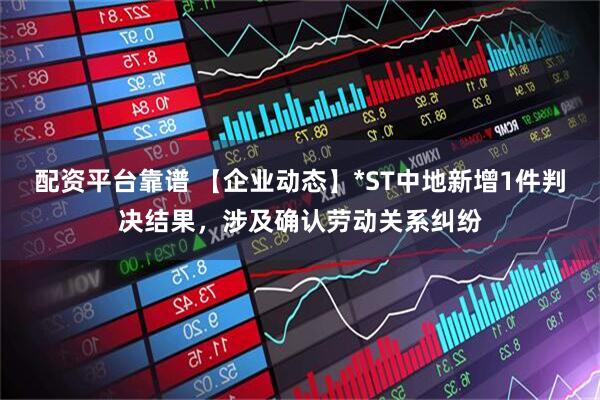 配资平台靠谱 【企业动态】*ST中地新增1件判决结果,涉及确认劳动关系纠纷