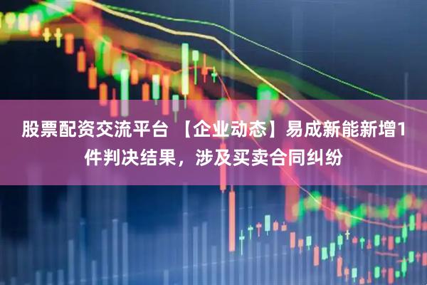 股票配资交流平台 【企业动态】易成新能新增1件判决结果，涉及买卖合同纠纷
