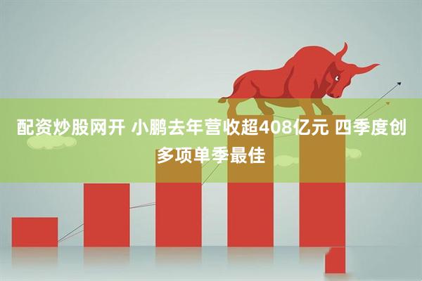 配资炒股网开 小鹏去年营收超408亿元 四季度创多项单季最佳
