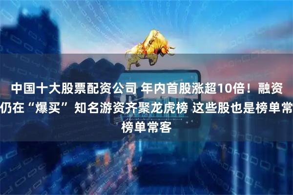 中国十大股票配资公司 年内首股涨超10倍！融资客仍在“爆买” 知名游资齐聚龙虎榜 这些股也是榜单常客