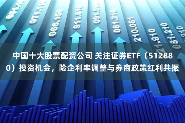 中国十大股票配资公司 关注证券ETF（512880）投资机会，险企利率调整与券商政策红利共振