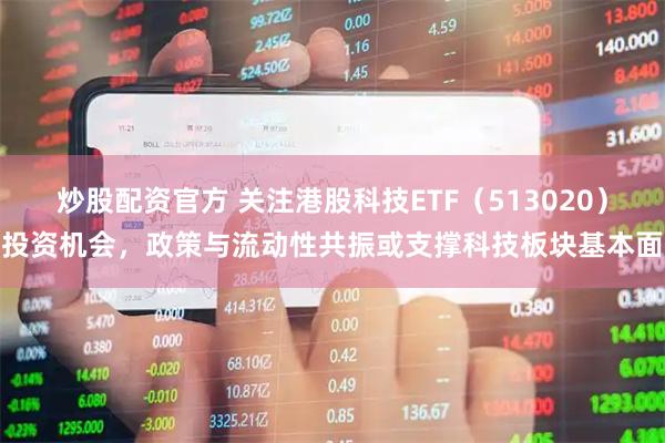 炒股配资官方 关注港股科技ETF(513020)投资机会,政策与流动性共振或支撑科技板块基本面