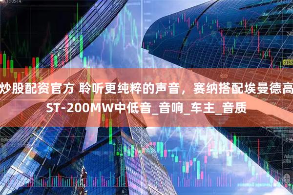 炒股配资官方 聆听更纯粹的声音，赛纳搭配埃曼德高ST-200MW中低音_音响_车主_音质