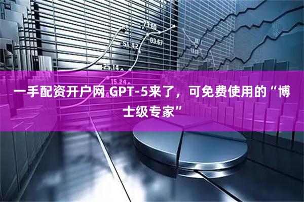 一手配资开户网 GPT-5来了，可免费使用的“博士级专家”