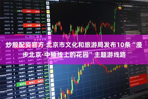 炒股配资官方 北京市文化和旅游局发布10条“漫步北京·中轴线上的花园”主题游线路