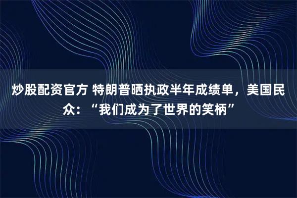 炒股配资官方 特朗普晒执政半年成绩单，美国民众：“我们成为了世界的笑柄”