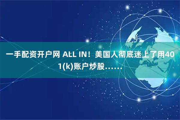 一手配资开户网 ALL IN！美国人彻底迷上了用401(k)账户炒股……