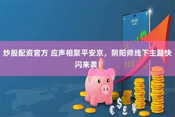 炒股配资官方 应声相聚平安京，阴阳师线下主题快闪来袭！