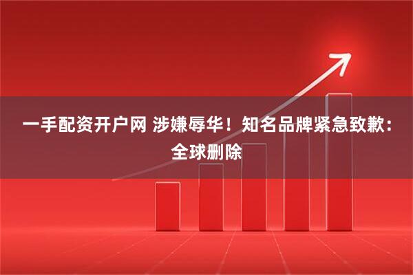 一手配资开户网 涉嫌辱华！知名品牌紧急致歉：全球删除