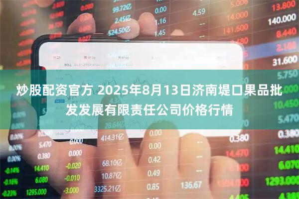 炒股配资官方 2025年8月13日济南堤口果品批发发展有限责任公司价格行情
