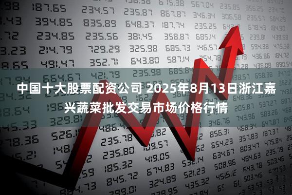 中国十大股票配资公司 2025年8月13日浙江嘉兴蔬菜批发交易市场价格行情