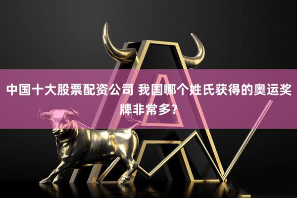 中国十大股票配资公司 我国哪个姓氏获得的奥运奖牌非常多？