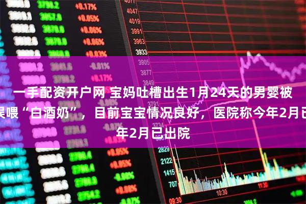 一手配资开户网 宝妈吐槽出生1月24天的男婴被奶奶误喂“白酒奶”,目前宝宝情况良好,医院称今年2月已出院