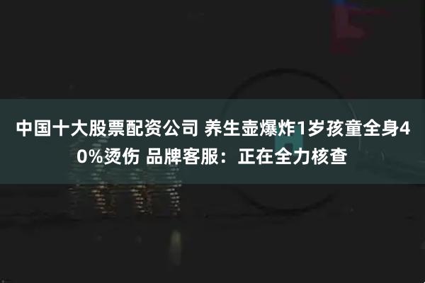 中国十大股票配资公司 养生壶爆炸1岁孩童全身40%烫伤 品牌客服:正在全力核查