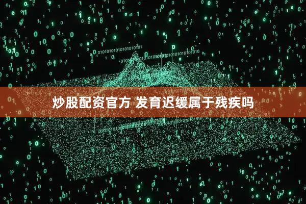 炒股配资官方 发育迟缓属于残疾吗