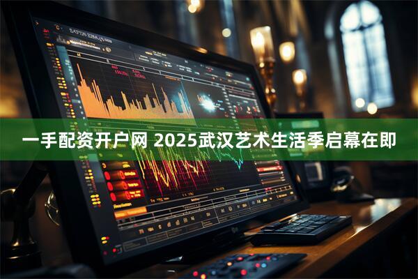 一手配资开户网 2025武汉艺术生活季启幕在即
