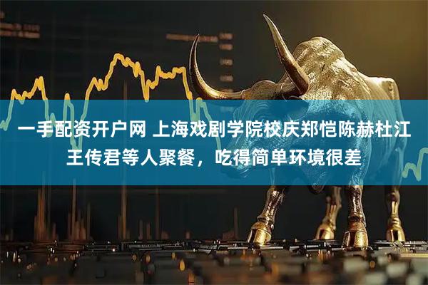 一手配资开户网 上海戏剧学院校庆郑恺陈赫杜江王传君等人聚餐,吃得简单环境很差
