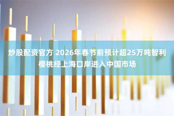 炒股配资官方 2026年春节前预计超25万吨智利樱桃经上海口岸进入中国市场